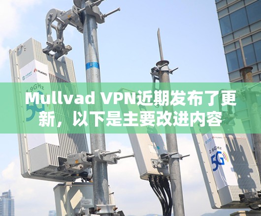 Mullvad VPN近期发布了更新，以下是主要改进内容