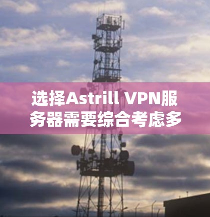 选择Astrill VPN服务器需要综合考虑多个因素，以确保最佳的使用体验。以下是根据您的需求整理的选择建议