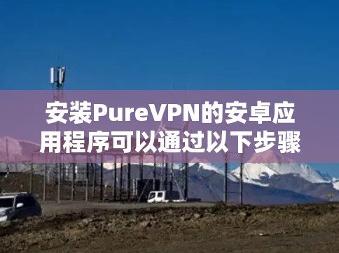 安装PureVPN的安卓应用程序可以通过以下步骤轻松完成