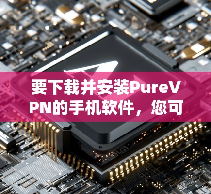 要下载并安装PureVPN的手机软件，您可以按照以下步骤进行