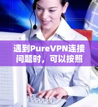 遇到PureVPN连接问题时，可以按照以下步骤进行排查和解决