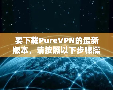要下载PureVPN的最新版本，请按照以下步骤操作