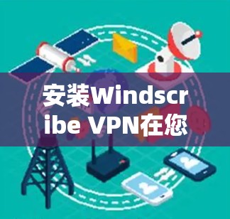 安装Windscribe VPN在您的手机上可以按照以下步骤进行