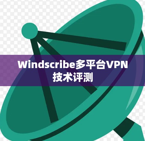 Windscribe多平台VPN技术评测