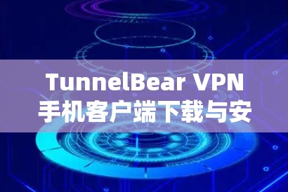 TunnelBear VPN手机客户端下载与安全连接技巧分析
