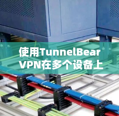 使用TunnelBear VPN在多个设备上进行配置和管理，可以按照以下步骤进行