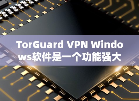 TorGuard VPN Windows软件是一个功能强大的选择，适合需要隐私和安全保护的用户。以下是对该软件的详细分析和总结