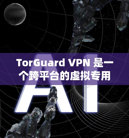 TorGuard VPN 是一个跨平台的虚拟专用网络（VPN）服务提供商，其服务涵盖多种操作系统，包括 macOS。以下是获取和使用 TorGuard VPN 在 Mac 上的步骤