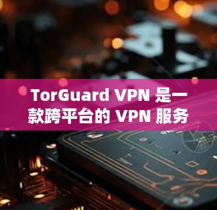 TorGuard VPN 是一款跨平台的 VPN 服务，支持多种操作系统和设备。以下是 TorGuard VPN 的官方安装包下载链接和相关信息