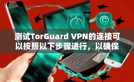 测试TorGuard VPN的连接可以按照以下步骤进行，以确保其正常工作并满足您的需求