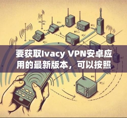 要获取Ivacy VPN安卓应用的最新版本，可以按照以下步骤进行