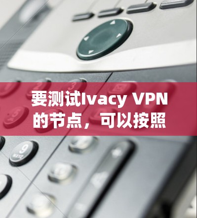 要测试Ivacy VPN的节点，可以按照以下步骤进行