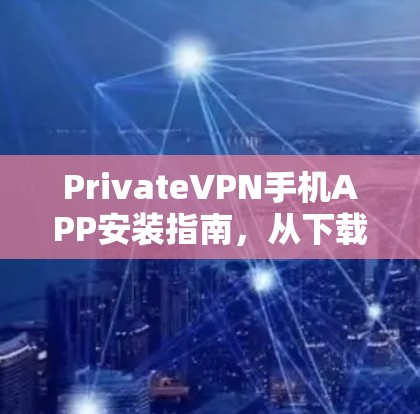 PrivateVPN手机APP安装指南，从下载到使用的全流程