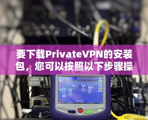 要下载PrivateVPN的安装包，您可以按照以下步骤操作