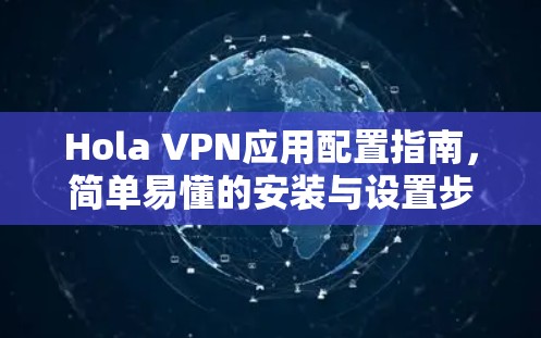 Hola VPN应用配置指南，简单易懂的安装与设置步骤