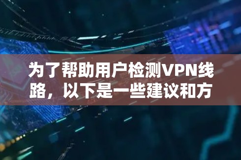 为了帮助用户检测VPN线路，以下是一些建议和方法，分为普通用户和技术用户两部分，确保无论用户水平如何，都能找到适合自己的解决方案