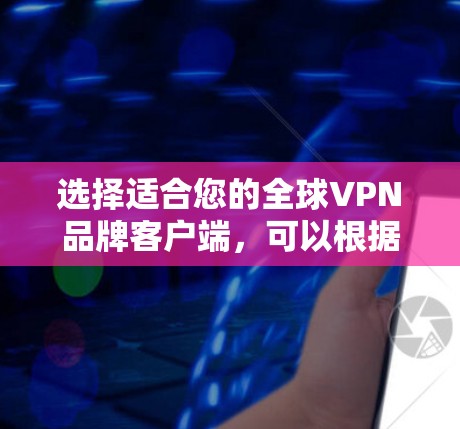 选择适合您的全球VPN品牌客户端，可以根据以下几个步骤来进行