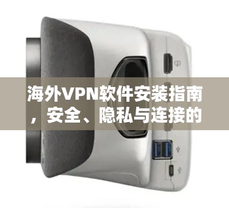 海外VPN软件安装指南，安全、隐私与连接的保障