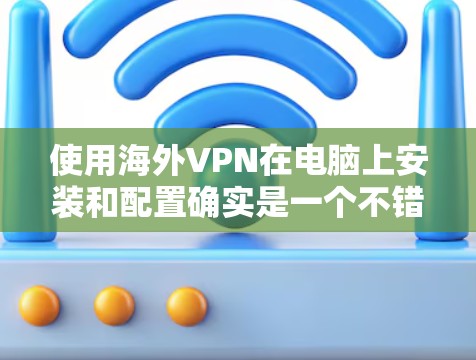 使用海外VPN在电脑上安装和配置确实是一个不错的选择，可以帮助你访问受限的网站或提升隐私保护。以下是详细的步骤指南