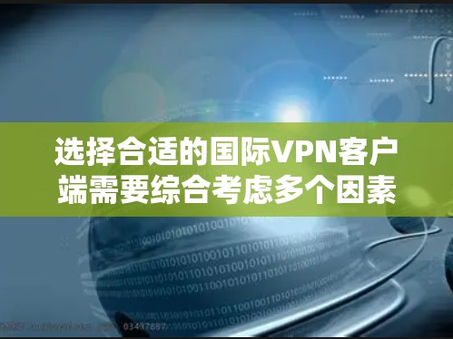 选择合适的国际VPN客户端需要综合考虑多个因素，以下是根据您的需求整理出的推荐和选择建议