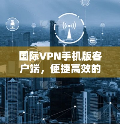 国际VPN手机版客户端，便捷高效的网络解决方案