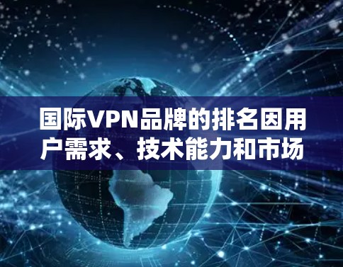国际VPN品牌的排名因用户需求、技术能力和市场策略而不断变化。以下是对主要国际VPN品牌的分析和排名，帮助您做出明智的选择