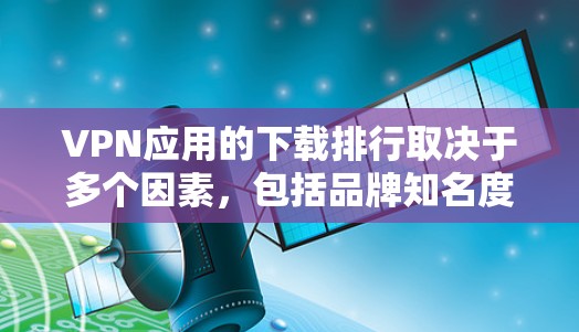 VPN应用的下载排行取决于多个因素，包括品牌知名度、功能、价格、隐私保护以及市场策略。以下是对主要VPN应用的分析和排名