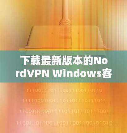 下载最新版本的NordVPN Windows客户端步骤如下