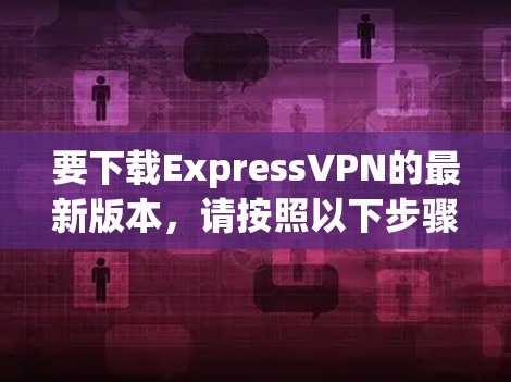 要下载ExpressVPN的最新版本，请按照以下步骤操作