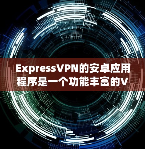 ExpressVPN的安卓应用程序是一个功能丰富的VPN客户端，旨在为用户提供安全、隐私保护和高效的网络连接体验。以下是该应用的详细概述