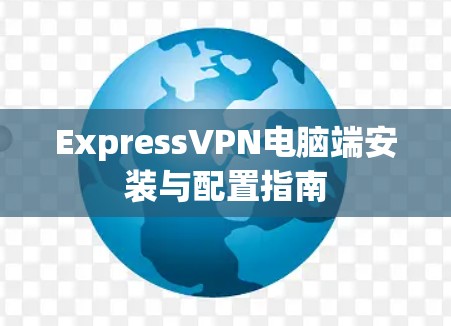 ExpressVPN电脑端安装与配置指南