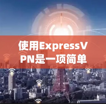 使用ExpressVPN是一项简单但重要的任务，以下是详细的步骤指南