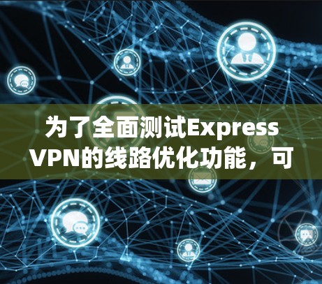 为了全面测试ExpressVPN的线路优化功能，可以按照以下步骤进行