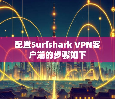 配置Surfshark VPN客户端的步骤如下