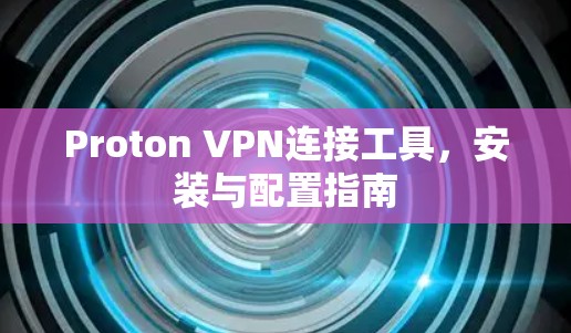 Proton VPN连接工具，安装与配置指南