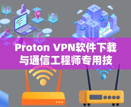 Proton VPN软件下载与通信工程师专用技术分析