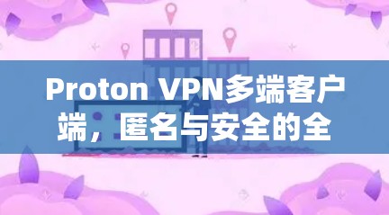 Proton VPN多端客户端，匿名与安全的全能解决方案