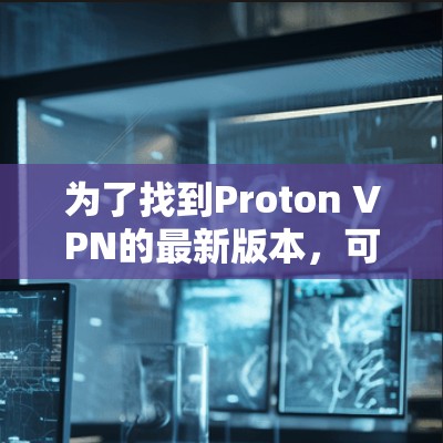 为了找到Proton VPN的最新版本，可以按照以下步骤操作