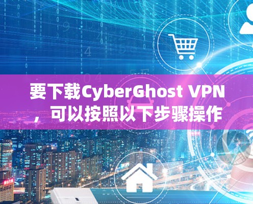 要下载CyberGhost VPN，可以按照以下步骤操作