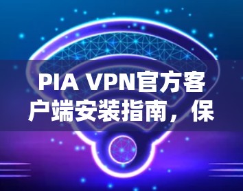 PIA VPN官方客户端安装指南，保障网络安全与隐私保护