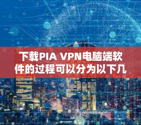 下载PIA VPN电脑端软件的过程可以分为以下几个步骤，确保顺利完成并最大化利用该VPN服务