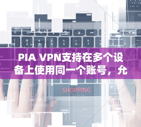 PIA VPN支持在多个设备上使用同一个账号，允许用户在Windows、Mac、iOS、Android等平台上连接到服务。以下是详细的步骤和注意事项