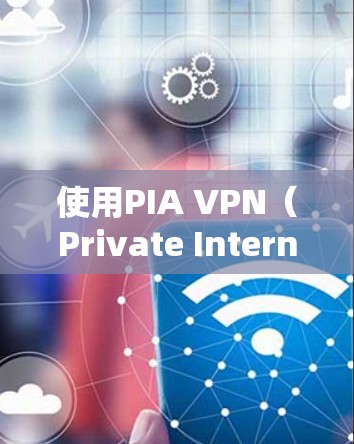 使用PIA VPN（Private Internet Access）进行VPN配置和连接的步骤如下