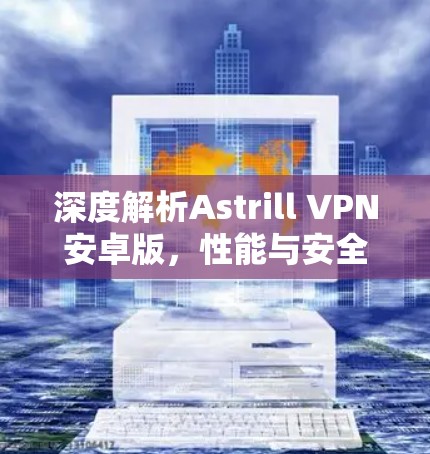 深度解析Astrill VPN安卓版，性能与安全的平衡之道