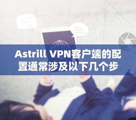 Astrill VPN客户端的配置通常涉及以下几个步骤