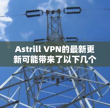 Astrill VPN的最新更新可能带来了以下几个主要改进和新功能
