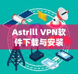 Astrill VPN软件下载与安装指南，确保网络安全与隐私保护