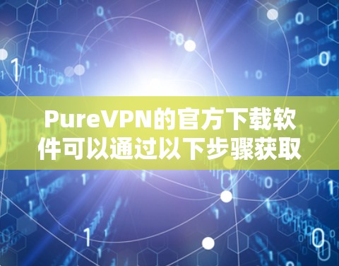 PureVPN的官方下载软件可以通过以下步骤获取