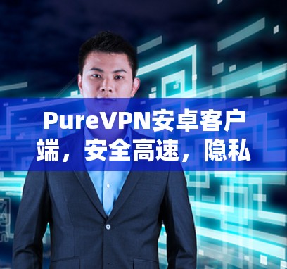 PureVPN安卓客户端，安全高速，隐私首选