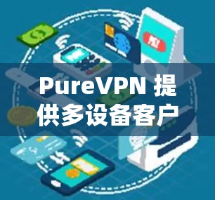 PureVPN 提供多设备客户端支持，用户可以在不同的设备上安装并使用该服务。以下是使用 PureVPN 多设备客户端的基本步骤